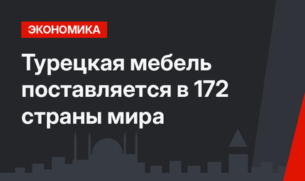 Турецкая мебель поставляется в 172 страны мира