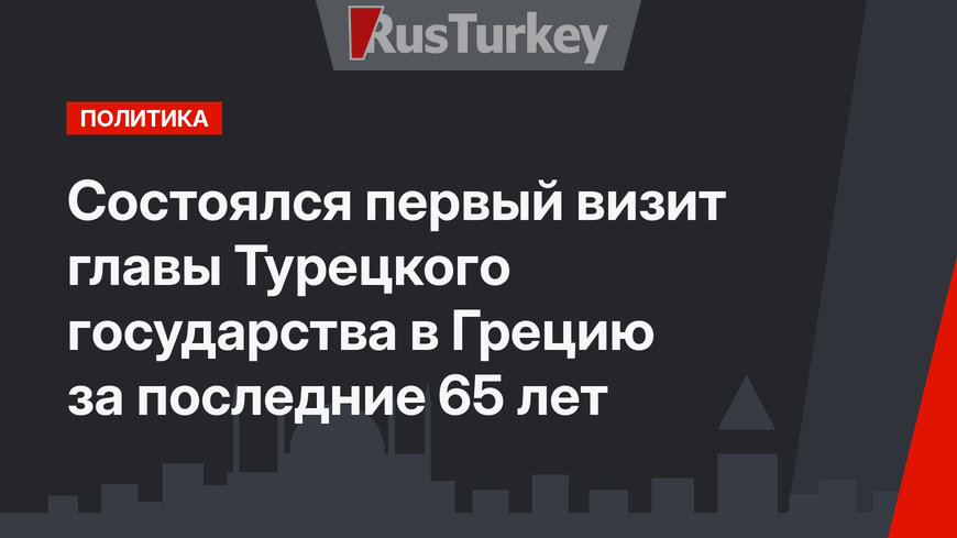 Состоялся первый визит главы Турецкого государства в Грецию за последние 65 лет