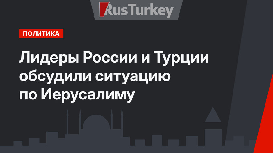 Лидеры России и Турции обсудили ситуацию по Иерусалиму