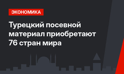 Турецкий посевной материал приобретают 76 стран мира