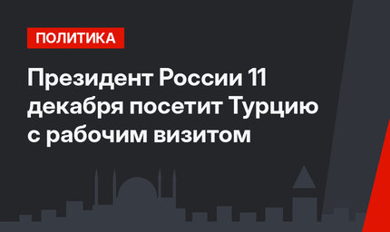 Президент России 11 декабря  посетит Турцию с рабочим визитом