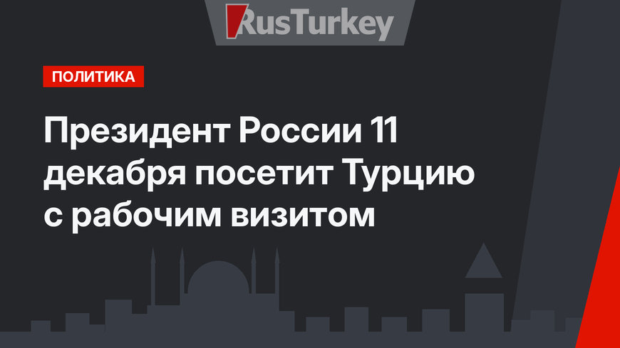 Президент России 11 декабря  посетит Турцию с рабочим визитом
