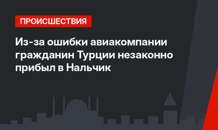 Из-за ошибки авиакомпании гражданин Турции незаконно прибыл в Нальчик