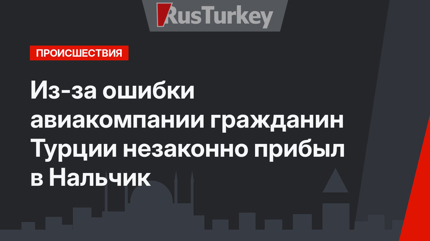 Из-за ошибки авиакомпании гражданин Турции незаконно прибыл в Нальчик