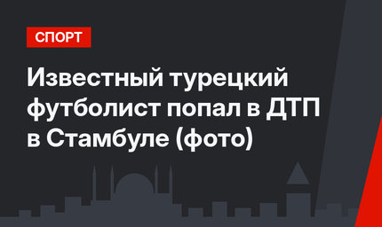 Известный турецкий футболист попал в ДТП в Стамбуле (фото)