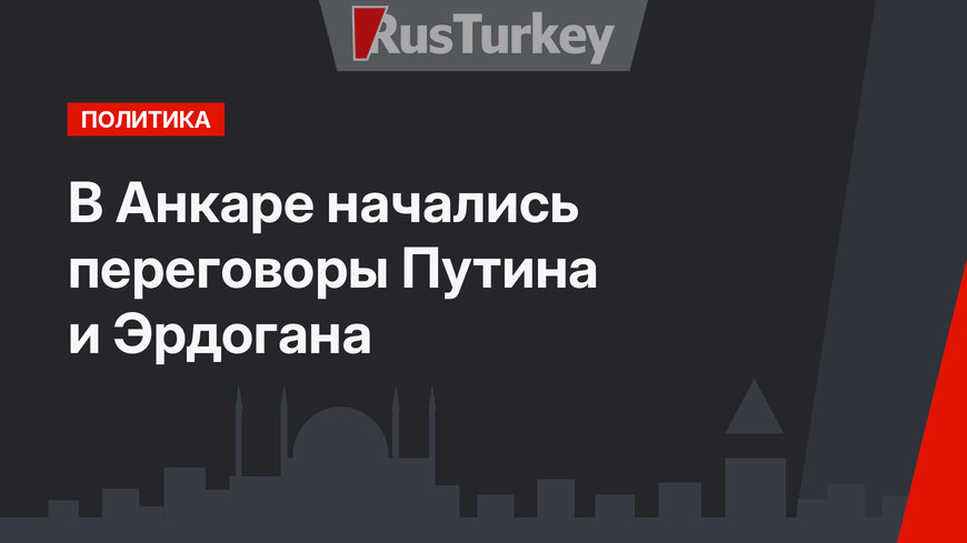 В Анкаре начались переговоры Путина и Эрдогана