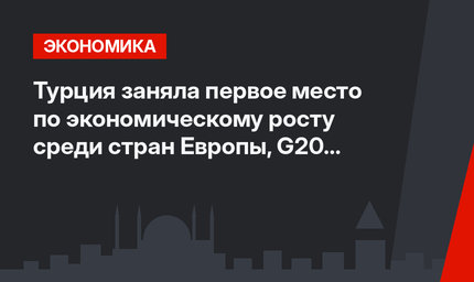 Турция заняла первое место по экономическому росту среди стран Европы, G20 и ОЭСР