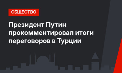Президент Путин прокомментировал итоги переговоров в Турции