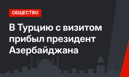 В Турцию с визитом прибыл президент Азербайджана