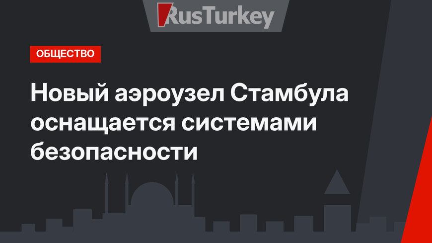 Новый аэроузел Стамбула оснащается системами безопасности