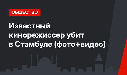 Известный кинорежиссер убит в Стамбуле (фото+видео)