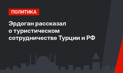 Эрдоган рассказал о туристическом сотрудничестве Турции и РФ 