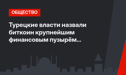 Турецкие власти назвали биткоин крупнейшим финансовым пузырём в истории