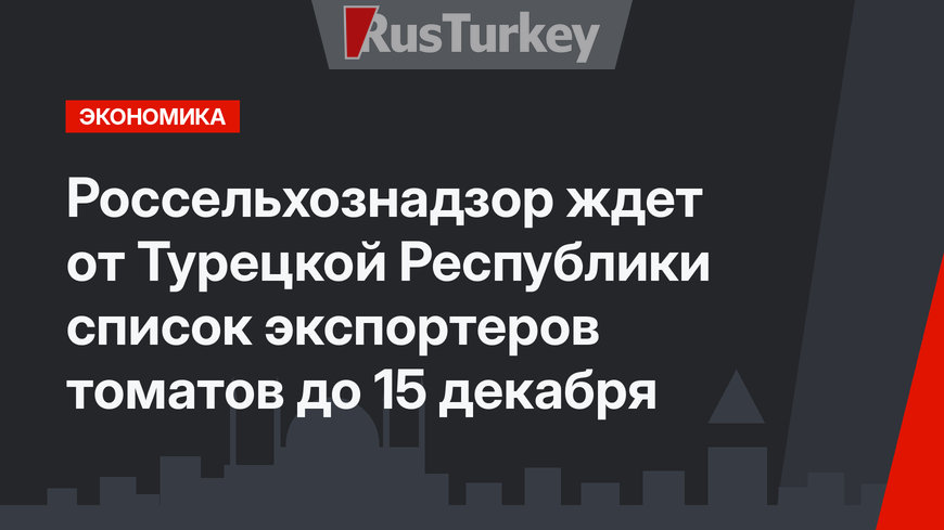 Россельхознадзор ждет от Турецкой Республики список экспортеров томатов до 15 декабря