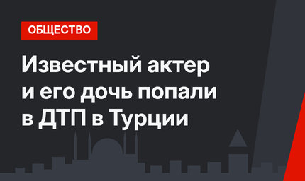 Известный актер и его дочь попали в ДТП в Турции