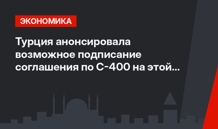 Турция анонсировала возможное подписание соглашения по С-400 на этой неделе