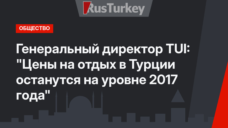 Генеральный директор TUI: "Цены на отдых в Турции останутся на уровне 2017 года"