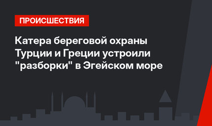 Катера береговой охраны Турции и Греции устроили "разборки" в Эгейском море