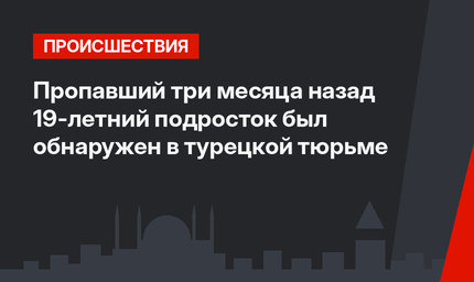 Пропавший три месяца назад 19-летний подросток был обнаружен в турецкой тюрьме