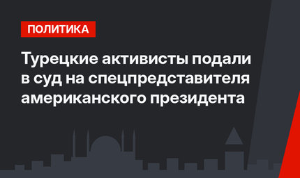 Турецкие активисты подали в суд на спецпредставителя американского президента