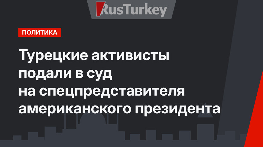 Турецкие активисты подали в суд на спецпредставителя американского президента