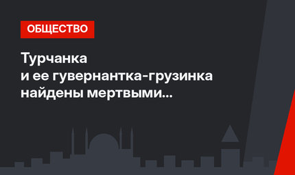 Турчанка и ее гувернантка-грузинка найдены мертвыми в Стамбуле (фото)