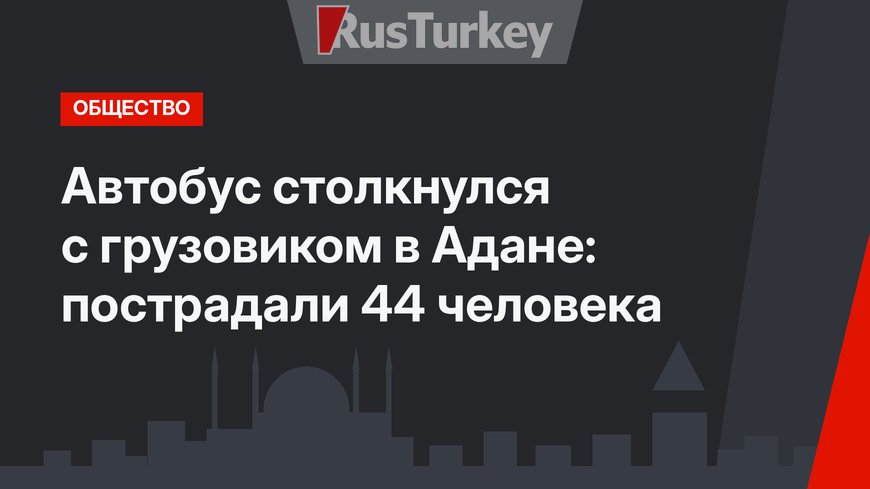 Автобус столкнулся с грузовиком в Адане: пострадали 44 человека
