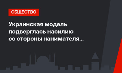Украинская модель подверглась насилию со стороны нанимателя в Стамбуле