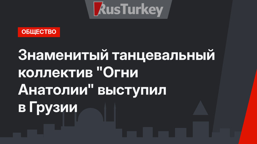 Знаменитый танцевальный коллектив "Огни Анатолии" выступил в Грузии