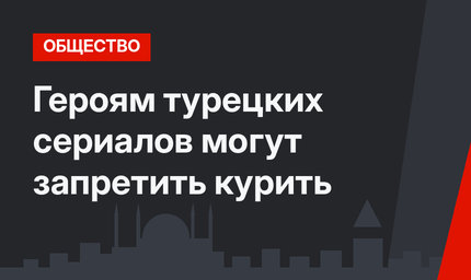 Героям турецких сериалов могут запретить курить