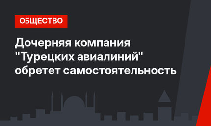 Дочерняя компания "Турецких авиалиний" обретет самостоятельность