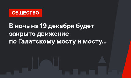 В ночь на 19 декабря будет закрыто движение по Галатскому мосту и мосту Ататюрка в Стамбуле