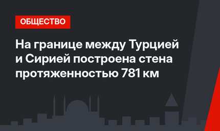 На границе между Турцией и Сирией построена стена протяженностью 781 км