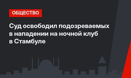 Суд освободил подозреваемых в нападении на ночной клуб в Стамбуле