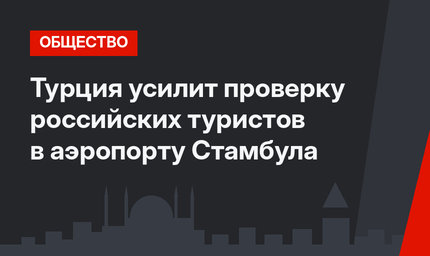 Турция усилит проверку российских туристов в аэропорту Стамбула