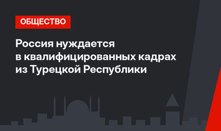 Россия нуждается в квалифицированных кадрах из Турецкой Республики