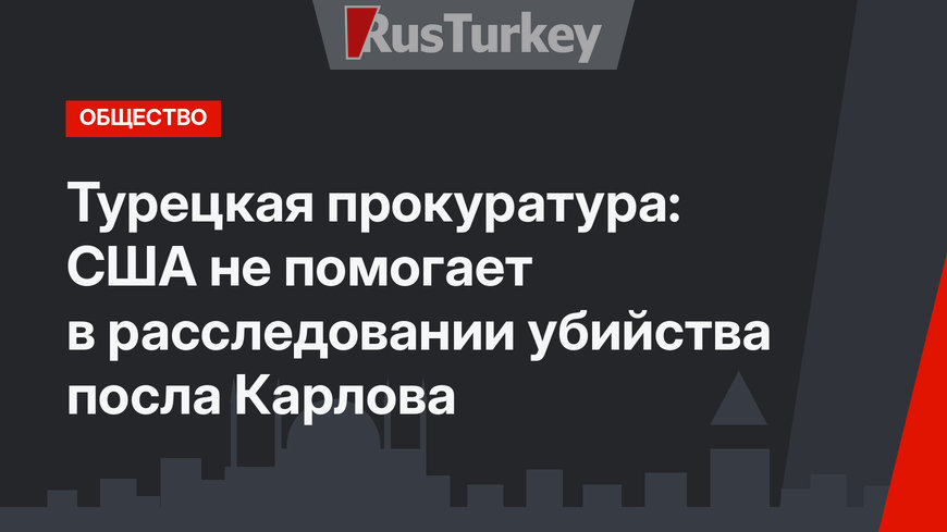 Турецкая прокуратура: США не помогает в расследовании убийства посла Карлова