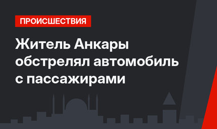 Житель Анкары обстрелял автомобиль с пассажирами