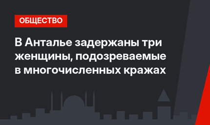 В Анталье задержаны три женщины, подозреваемые в многочисленных кражах