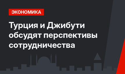 Турция и Джибути обсудят перспективы сотрудничества