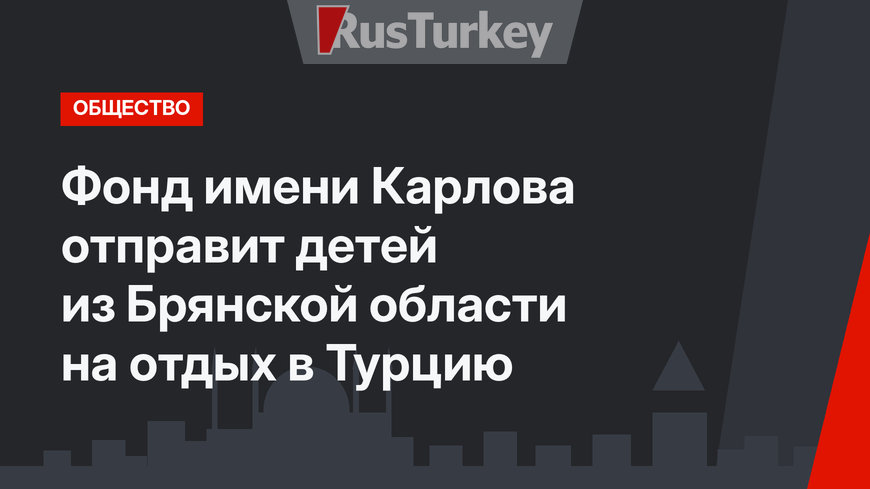 Фонд имени Карлова отправит детей из Брянской области на отдых в Турцию