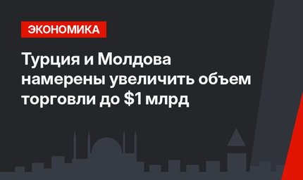 Турция и Молдова намерены увеличить объем торговли до $1 млрд