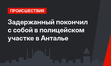 Задержанный покончил с собой в полицейском участке в Анталье