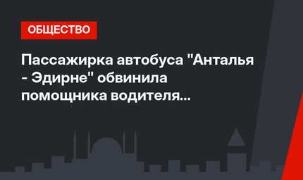Пассажирка автобуса "Анталья - Эдирне" обвинила помощника водителя в домогательстве