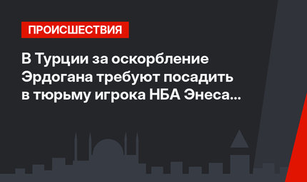 В Турции за оскорбление Эрдогана требуют посадить в тюрьму игрока НБА Энеса Кантера