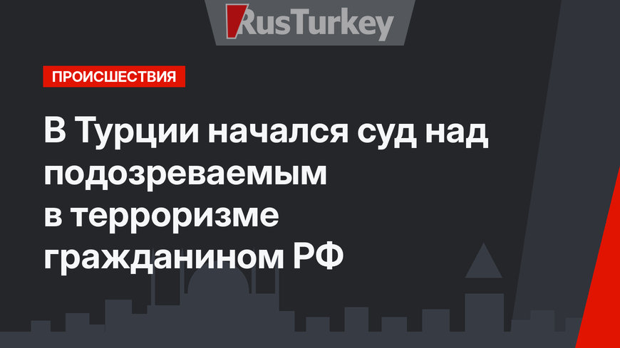 В Турции начался суд над подозреваемым в терроризме гражданином РФ