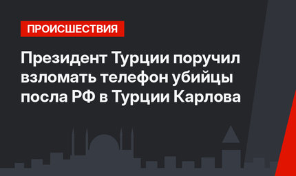 Президент Турции  поручил взломать телефон убийцы посла РФ в Турции Карлова   