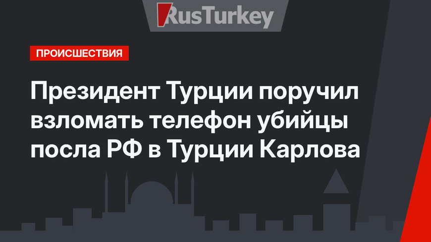 Президент Турции  поручил взломать телефон убийцы посла РФ в Турции Карлова   