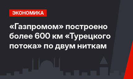 «Газпромом» построено более 600 км «Турецкого потока» по двум ниткам