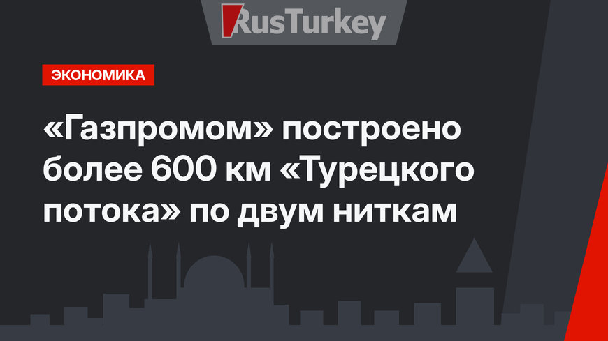 «Газпромом» построено более 600 км «Турецкого потока» по двум ниткам